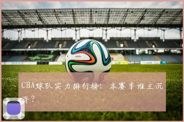 CBA球队实力排行榜：本赛季谁主沉浮？