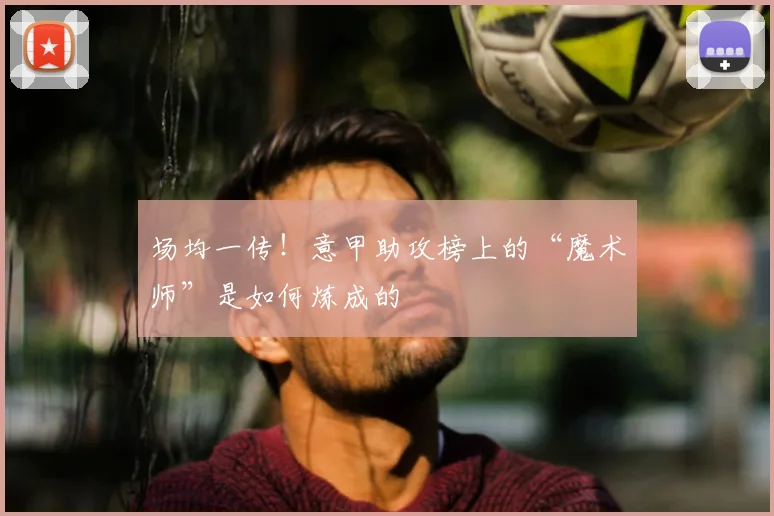 场均一传!意甲助攻榜上的“魔术师”是如何炼成的