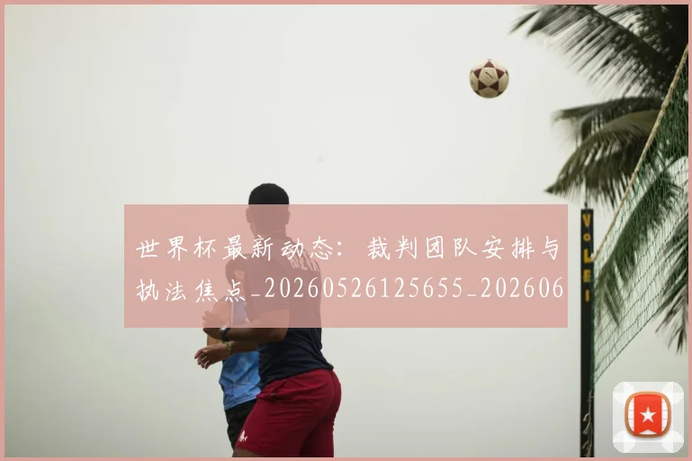 世界杯最新动态:裁判团队安排与执法焦点_20260526125655_20260607160406
