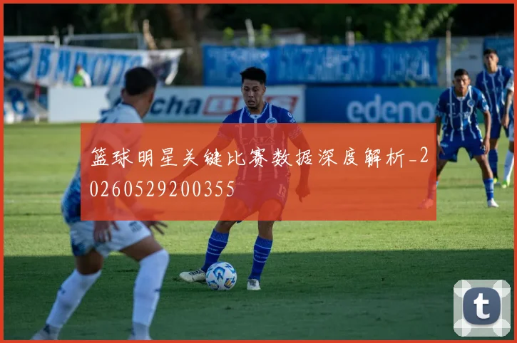 篮球明星关键比赛数据深度解析_20260529200355