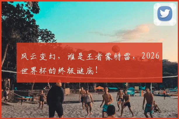 风云变幻,谁是王者蒙特雷,2026世界杯的终极谜底!