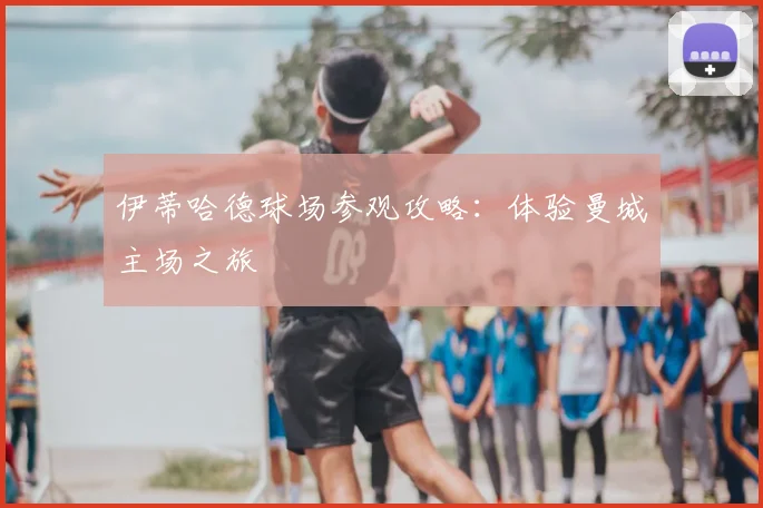 伊蒂哈德球场参观攻略：体验曼城主场之旅