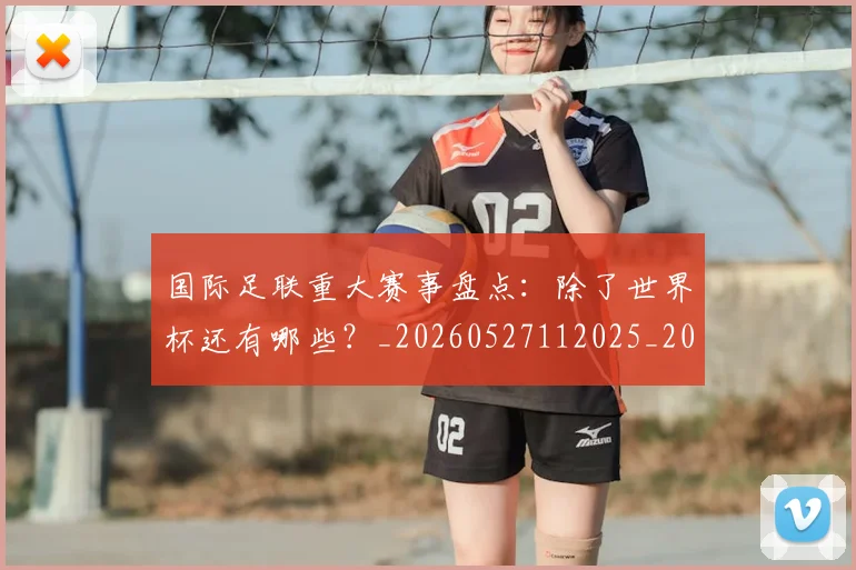 国际足联重大赛事盘点：除了世界杯还有哪些？_20260527112025_20260609132508