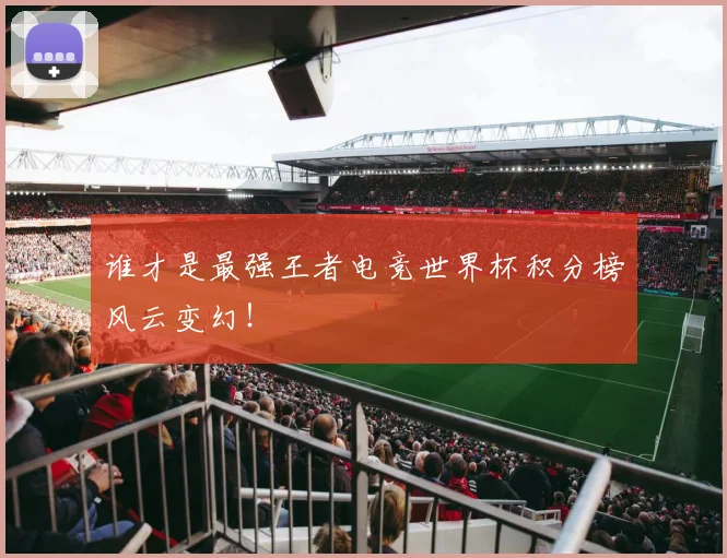 谁才是最强王者电竞世界杯积分榜风云变幻！