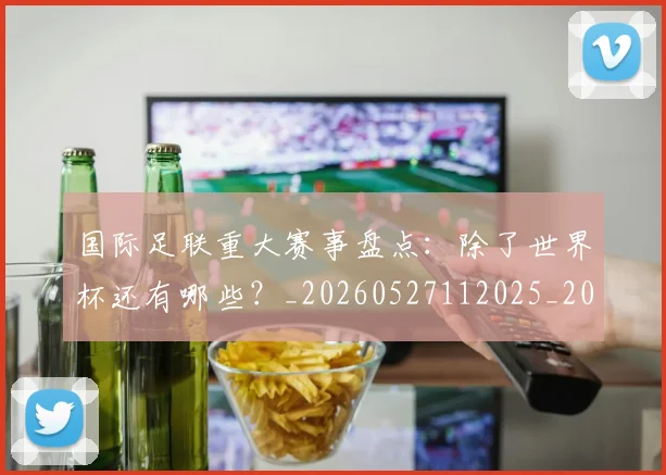 国际足联重大赛事盘点：除了世界杯还有哪些？_20260527112025_20260609132508