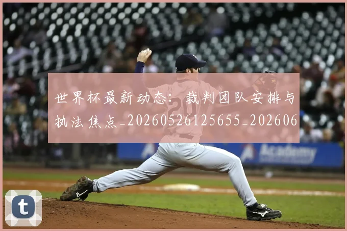 世界杯最新动态:裁判团队安排与执法焦点_20260526125655_20260607160406
