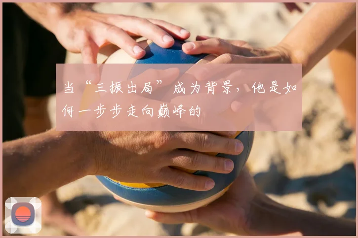 当“三振出局”成为背景，他是如何一步步走向巅峰的