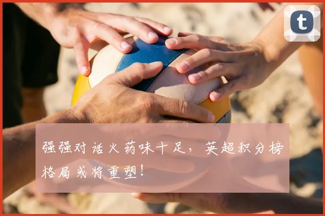 强强对话火药味十足，英超积分榜格局或将重塑！