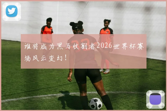 谁将成为黑马收割者2026世界杯赛场风云变幻！