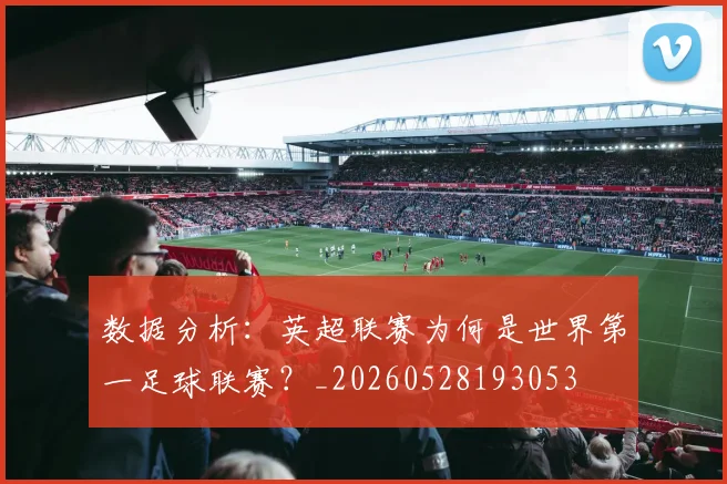 数据分析：英超联赛为何是世界第一足球联赛？_20260528193053