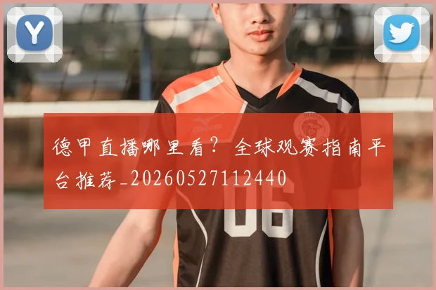 德甲直播哪里看?全球观赛指南平台推荐_20260527112440