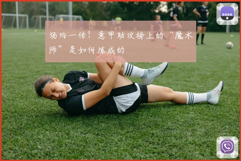 场均一传！意甲助攻榜上的“魔术师”是如何炼成的