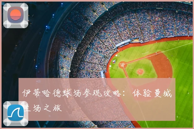伊蒂哈德球场参观攻略：体验曼城主场之旅